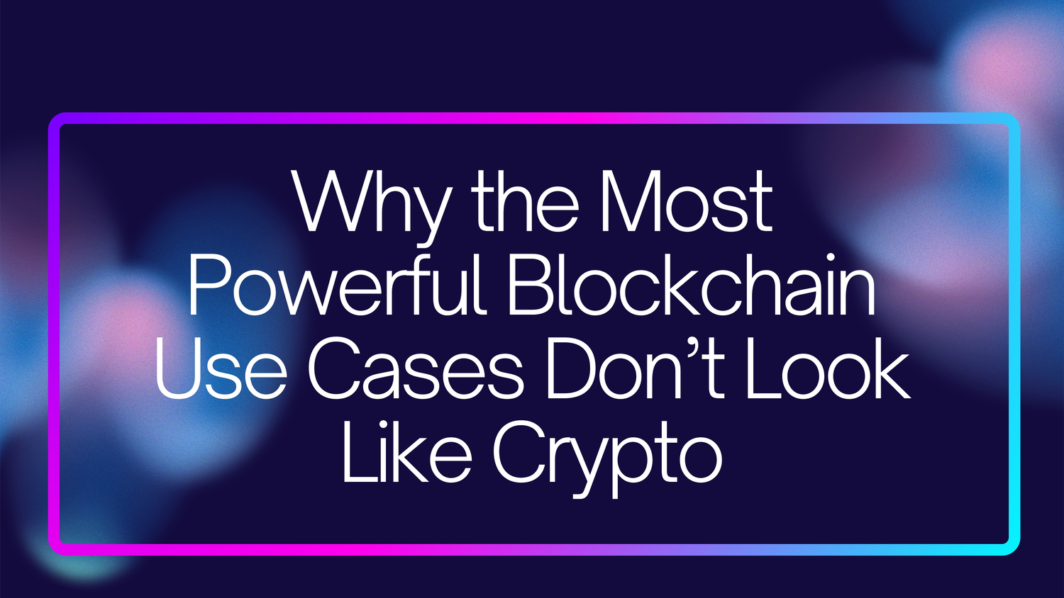 Why the Most Powerful Blockchain Use Cases Don’t Look Like Crypto